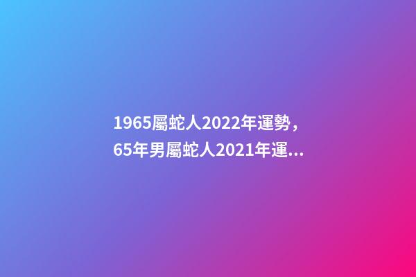 1965屬蛇人2022年運勢，65年男屬蛇人2021年運勢 1965年出生的屬蛇人2020年運勢-第1張-觀點-玄機派